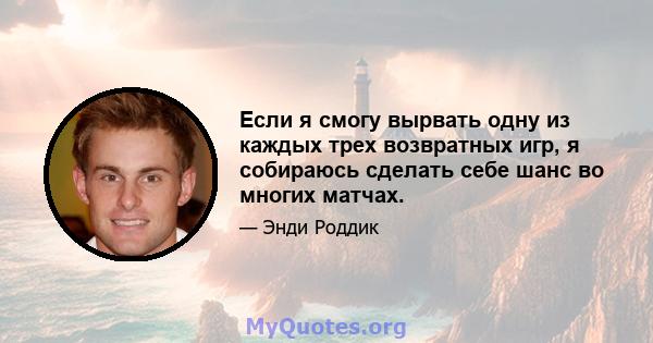 Если я смогу вырвать одну из каждых трех возвратных игр, я собираюсь сделать себе шанс во многих матчах.