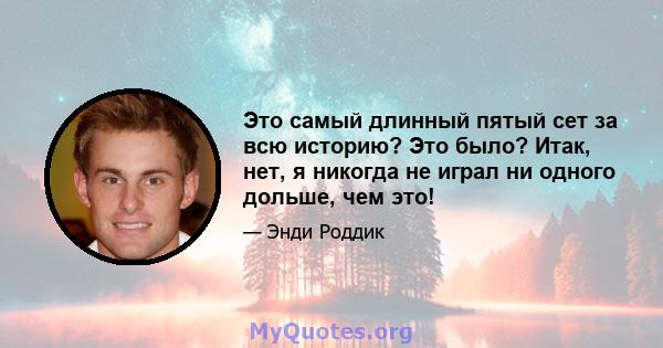 Это самый длинный пятый сет за всю историю? Это было? Итак, нет, я никогда не играл ни одного дольше, чем это!