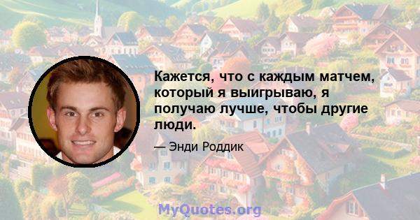 Кажется, что с каждым матчем, который я выигрываю, я получаю лучше, чтобы другие люди.