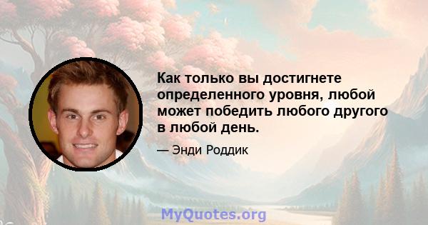 Как только вы достигнете определенного уровня, любой может победить любого другого в любой день.