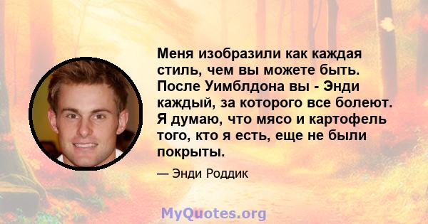 Меня изобразили как каждая стиль, чем вы можете быть. После Уимблдона вы - Энди каждый, за которого все болеют. Я думаю, что мясо и картофель того, кто я есть, еще не были покрыты.