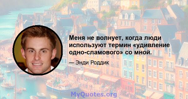 Меня не волнует, когда люди используют термин «удивление одно-сламового» со мной.