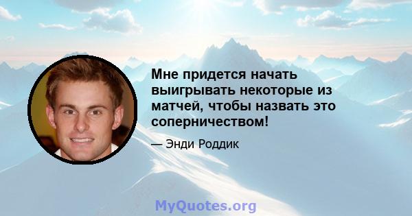 Мне придется начать выигрывать некоторые из матчей, чтобы назвать это соперничеством!