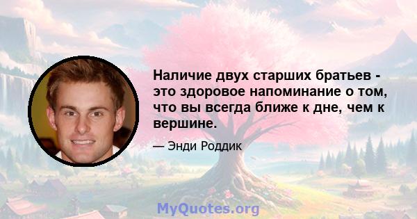 Наличие двух старших братьев - это здоровое напоминание о том, что вы всегда ближе к дне, чем к вершине.