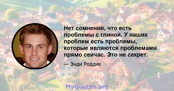 Нет сомнений, что есть проблемы с глиной. У наших проблем есть проблемы, которые являются проблемами прямо сейчас. Это не секрет.