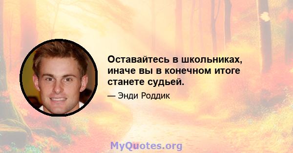 Оставайтесь в школьниках, иначе вы в конечном итоге станете судьей.