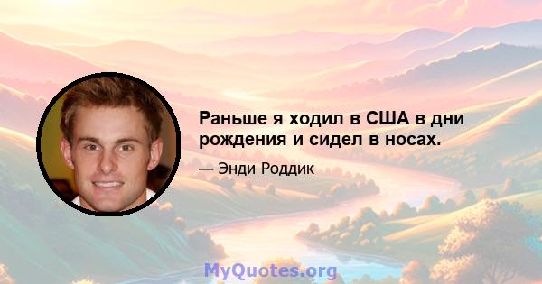 Раньше я ходил в США в дни рождения и сидел в носах.