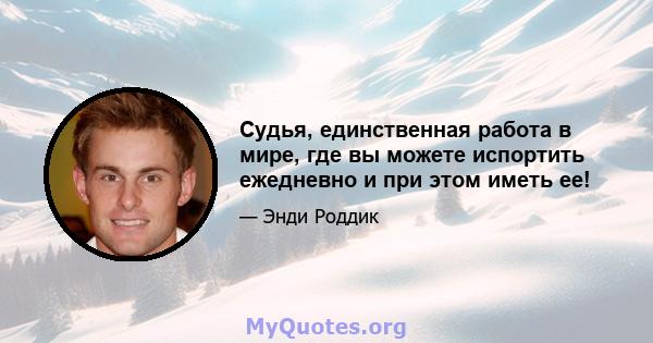 Судья, единственная работа в мире, где вы можете испортить ежедневно и при этом иметь ее!