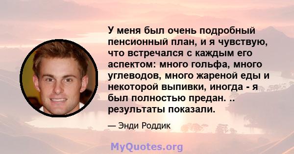 У меня был очень подробный пенсионный план, и я чувствую, что встречался с каждым его аспектом: много гольфа, много углеводов, много жареной еды и некоторой выпивки, иногда - я был полностью предан. .. результаты