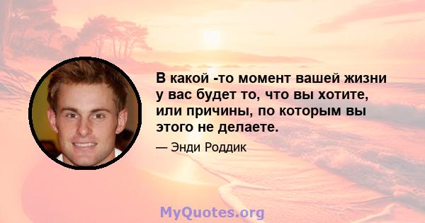 В какой -то момент вашей жизни у вас будет то, что вы хотите, или причины, по которым вы этого не делаете.