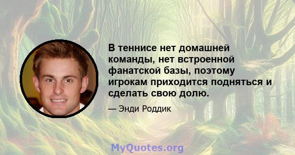 В теннисе нет домашней команды, нет встроенной фанатской базы, поэтому игрокам приходится подняться и сделать свою долю.