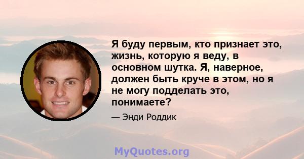 Я буду первым, кто признает это, жизнь, которую я веду, в основном шутка. Я, наверное, должен быть круче в этом, но я не могу подделать это, понимаете?