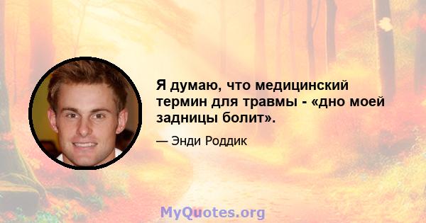 Я думаю, что медицинский термин для травмы - «дно моей задницы болит».