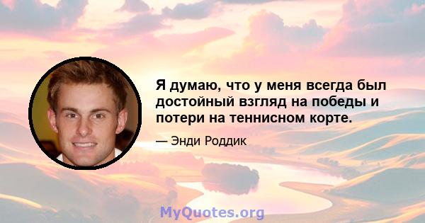 Я думаю, что у меня всегда был достойный взгляд на победы и потери на теннисном корте.