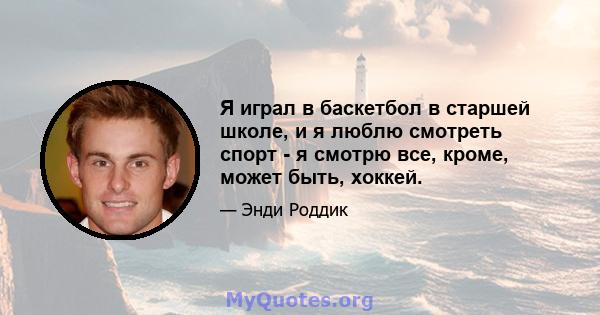 Я играл в баскетбол в старшей школе, и я люблю смотреть спорт - я смотрю все, кроме, может быть, хоккей.