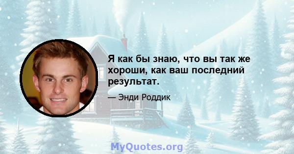 Я как бы знаю, что вы так же хороши, как ваш последний результат.