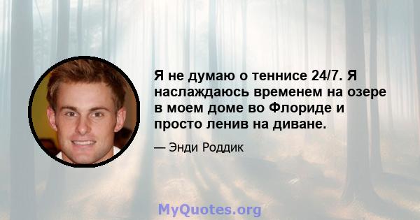 Я не думаю о теннисе 24/7. Я наслаждаюсь временем на озере в моем доме во Флориде и просто ленив на диване.