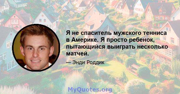 Я не спаситель мужского тенниса в Америке. Я просто ребенок, пытающийся выиграть несколько матчей.