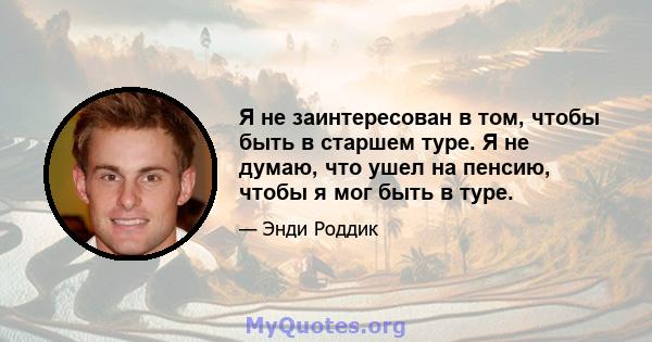 Я не заинтересован в том, чтобы быть в старшем туре. Я не думаю, что ушел на пенсию, чтобы я мог быть в туре.