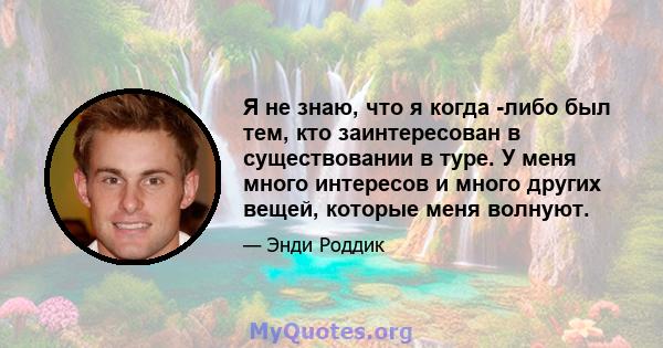 Я не знаю, что я когда -либо был тем, кто заинтересован в существовании в туре. У меня много интересов и много других вещей, которые меня волнуют.