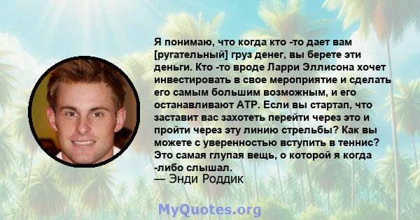 Я понимаю, что когда кто -то дает вам [ругательный] груз денег, вы берете эти деньги. Кто -то вроде Ларри Эллисона хочет инвестировать в свое мероприятие и сделать его самым большим возможным, и его останавливают ATP.