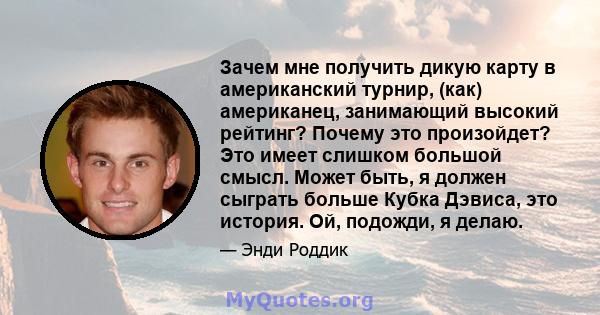 Зачем мне получить дикую карту в американский турнир, (как) американец, занимающий высокий рейтинг? Почему это произойдет? Это имеет слишком большой смысл. Может быть, я должен сыграть больше Кубка Дэвиса, это история.