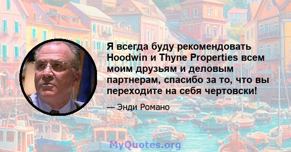 Я всегда буду рекомендовать Hoodwin и Thyne Properties всем моим друзьям и деловым партнерам, спасибо за то, что вы переходите на себя чертовски!