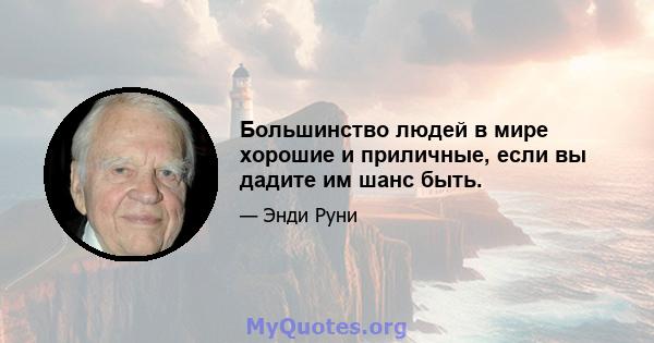 Большинство людей в мире хорошие и приличные, если вы дадите им шанс быть.