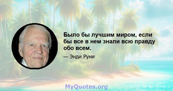 Было бы лучшим миром, если бы все в нем знали всю правду обо всем.