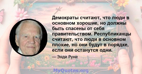 Демократы считают, что люди в основном хорошие, но должны быть спасены от себя правительством. Республиканцы считают, что люди в основном плохие, но они будут в порядке, если они останутся одни.