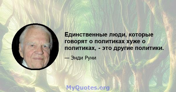 Единственные люди, которые говорят о политиках хуже о политиках, - это другие политики.