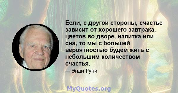 Если, с другой стороны, счастье зависит от хорошего завтрака, цветов во дворе, напитка или сна, то мы с большей вероятностью будем жить с небольшим количеством счастья.