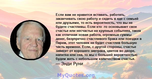 Если вам не нравится вставать, работать, заканчивать свою работу и сидеть в еде с семьей или друзьями, то есть вероятность, что вы не будете счастливы. Если кто -то основывает свое счастье или несчастье на крупных