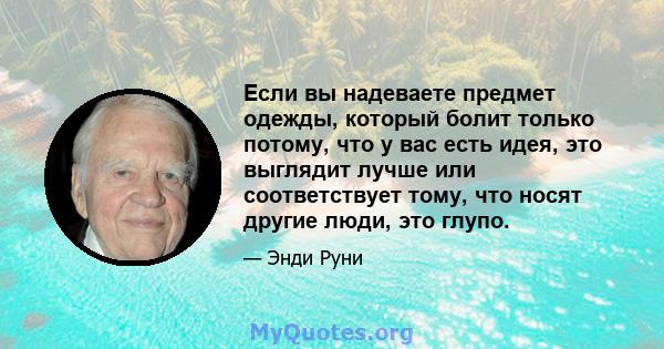 Если вы надеваете предмет одежды, который болит только потому, что у вас есть идея, это выглядит лучше или соответствует тому, что носят другие люди, это глупо.