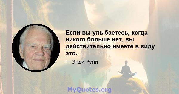 Если вы улыбаетесь, когда никого больше нет, вы действительно имеете в виду это.