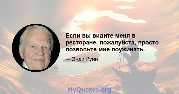 Если вы видите меня в ресторане, пожалуйста, просто позвольте мне поужинать.