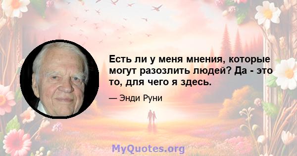 Есть ли у меня мнения, которые могут разозлить людей? Да - это то, для чего я здесь.