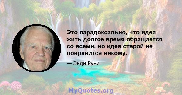 Это парадоксально, что идея жить долгое время обращается со всеми, но идея старой не понравится никому.