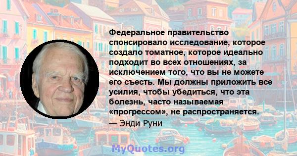 Федеральное правительство спонсировало исследование, которое создало томатное, которое идеально подходит во всех отношениях, за исключением того, что вы не можете его съесть. Мы должны приложить все усилия, чтобы