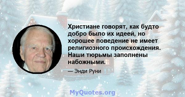 Христиане говорят, как будто добро было их идеей, но хорошее поведение не имеет религиозного происхождения. Наши тюрьмы заполнены набожными.