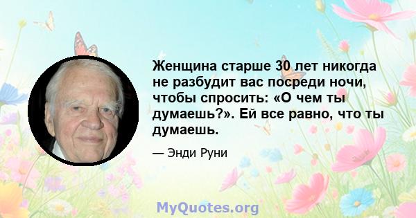 Женщина старше 30 лет никогда не разбудит вас посреди ночи, чтобы спросить: «О чем ты думаешь?». Ей все равно, что ты думаешь.