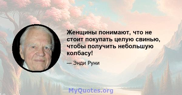 Женщины понимают, что не стоит покупать целую свинью, чтобы получить небольшую колбасу!