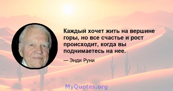 Каждый хочет жить на вершине горы, но все счастье и рост происходит, когда вы поднимаетесь на нее.