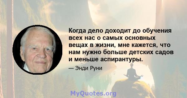 Когда дело доходит до обучения всех нас о самых основных вещах в жизни, мне кажется, что нам нужно больше детских садов и меньше аспирантуры.