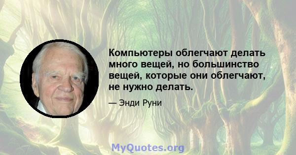 Компьютеры облегчают делать много вещей, но большинство вещей, которые они облегчают, не нужно делать.