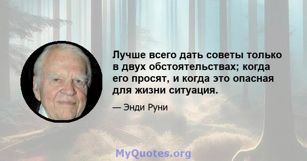 Лучше всего дать советы только в двух обстоятельствах; когда его просят, и когда это опасная для жизни ситуация.