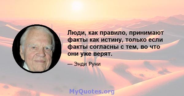 Люди, как правило, принимают факты как истину, только если факты согласны с тем, во что они уже верят.