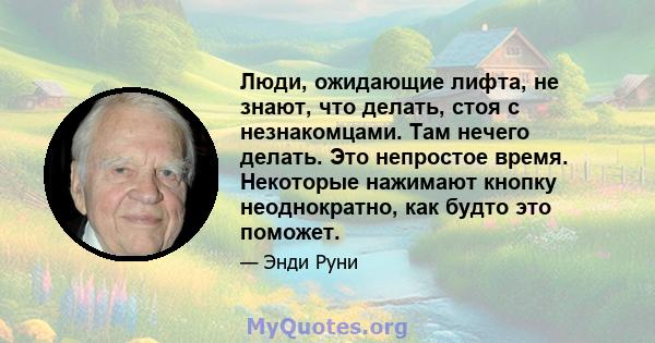 Люди, ожидающие лифта, не знают, что делать, стоя с незнакомцами. Там нечего делать. Это непростое время. Некоторые нажимают кнопку неоднократно, как будто это поможет.