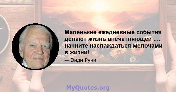 Маленькие ежедневные события делают жизнь впечатляющей .... начните наслаждаться мелочами в жизни!