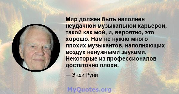 Мир должен быть наполнен неудачной музыкальной карьерой, такой как мой, и, вероятно, это хорошо. Нам не нужно много плохих музыкантов, наполняющих воздух ненужными звуками. Некоторые из профессионалов достаточно плохи.